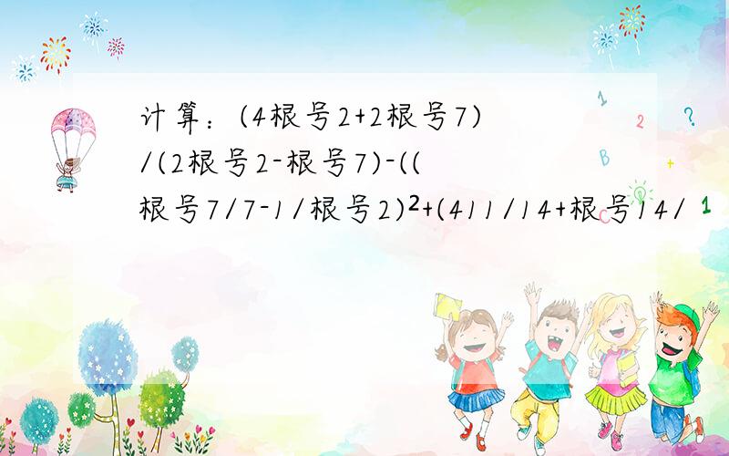 计算：(4根号2+2根号7)/(2根号2-根号7)-((根号7/7-1/根号2)²+(411/14+根号14/