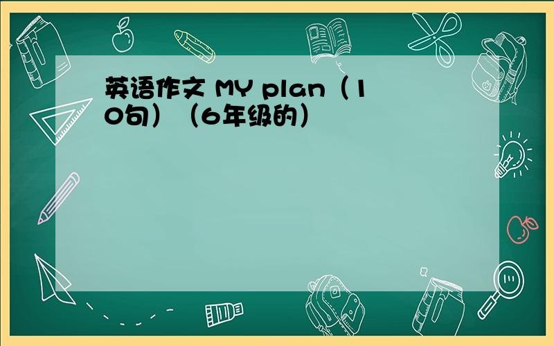 英语作文 MY plan（10句）（6年级的）