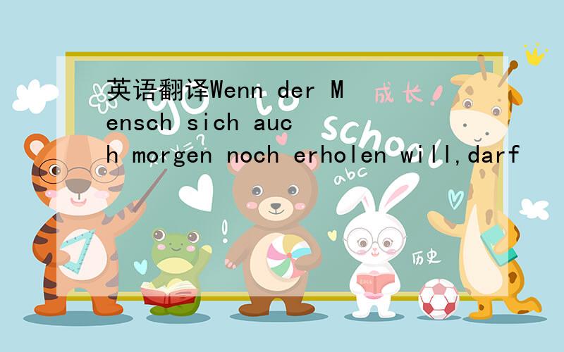 英语翻译Wenn der Mensch sich auch morgen noch erholen will,darf