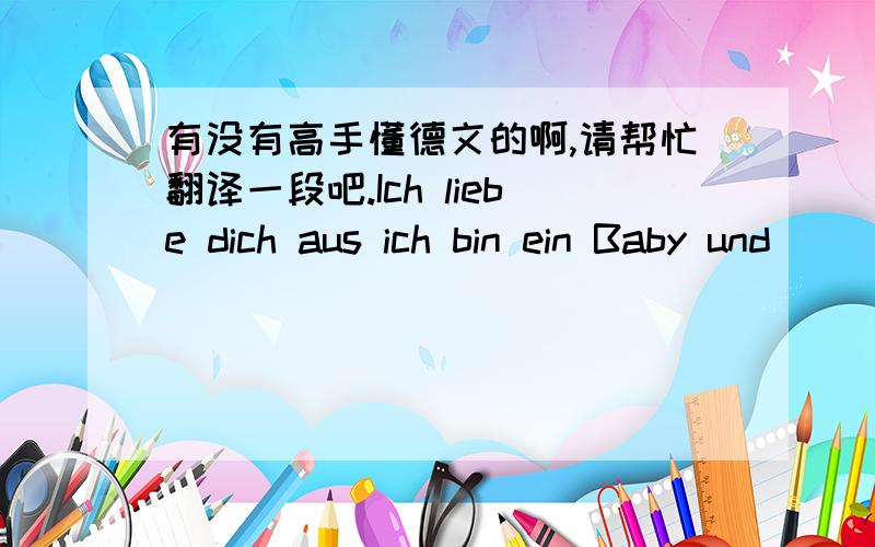 有没有高手懂德文的啊,请帮忙翻译一段吧.Ich liebe dich aus ich bin ein Baby und