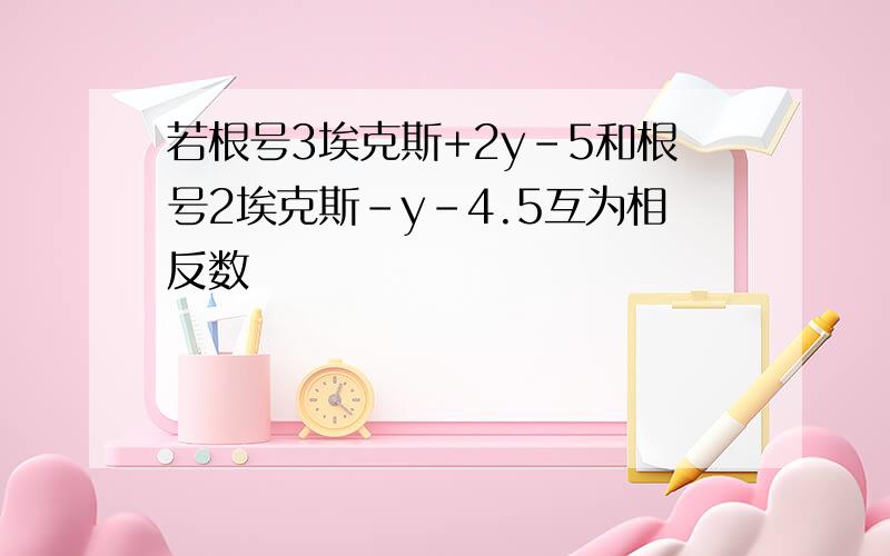 若根号3埃克斯+2y-5和根号2埃克斯-y-4.5互为相反数