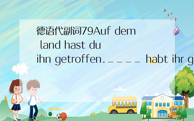 德语代副词79Auf dem land hast du ihn getroffen.____ habt ihr gesp