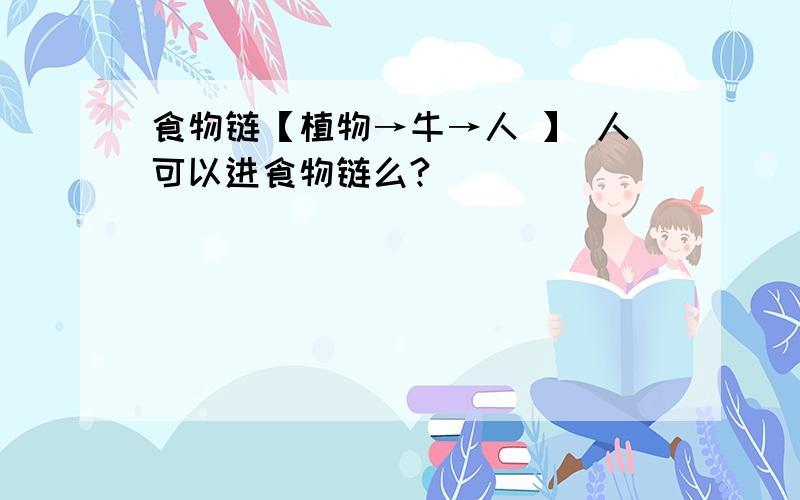 食物链【植物→牛→人 】 人可以进食物链么?