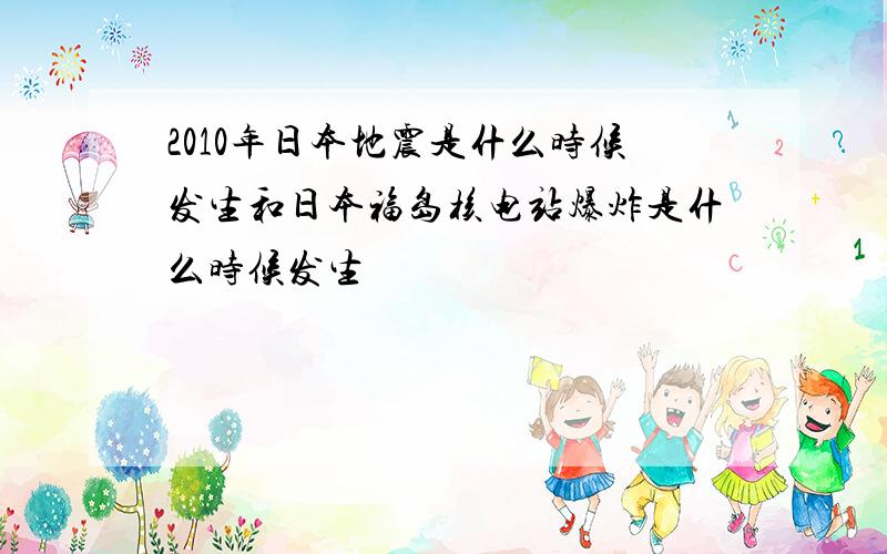 2010年日本地震是什么时候发生和日本福岛核电站爆炸是什么时候发生