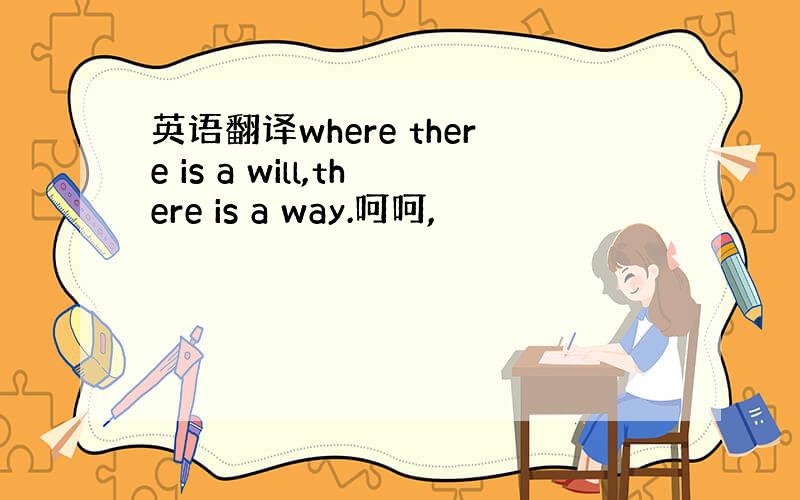 英语翻译where there is a will,there is a way.呵呵,