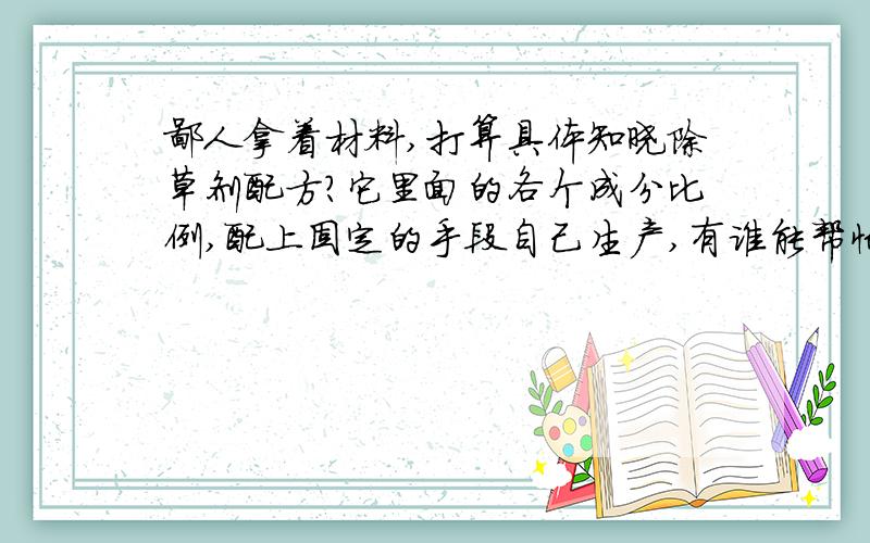 鄙人拿着材料,打算具体知晓除草剂配方?它里面的各个成分比例,配上固定的手段自己生产,有谁能帮忙,