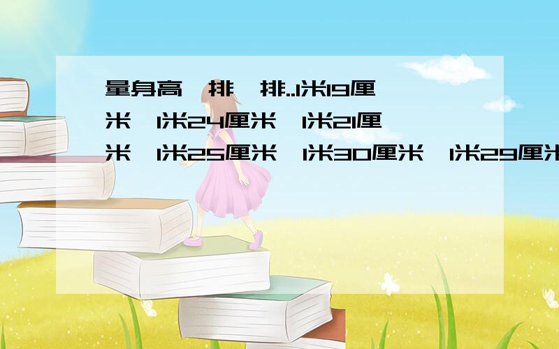 量身高,排一排..1米19厘米,1米24厘米,1米21厘米,1米25厘米,1米30厘米,1米29厘米.