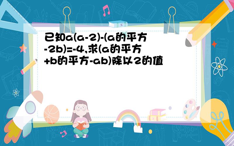 已知a(a-2)-(a的平方-2b)=-4,求(a的平方+b的平方-ab)除以2的值