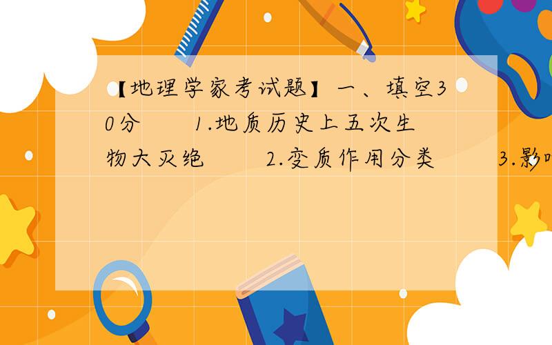 【地理学家考试题】一、填空30分　　1.地质历史上五次生物大灭绝 　　2.变质作用分类 　　3.影响岩溶五因素 　　4.