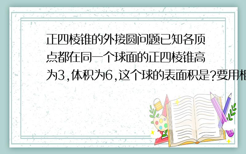 正四棱锥的外接圆问题已知各顶点都在同一个球面的正四棱锥高为3,体积为6,这个球的表面积是?要用相似三角形求半径,具体怎么