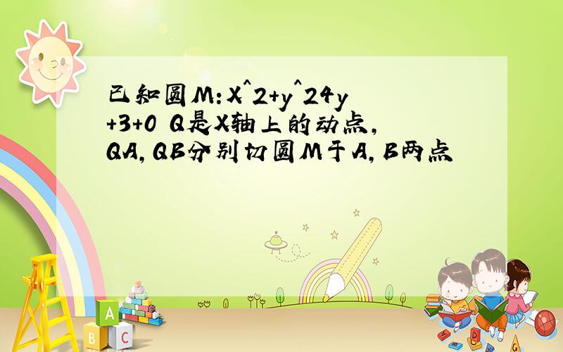 已知圆M:X^2+y^24y+3+0 Q是X轴上的动点,QA,QB分别切圆M于A,B两点