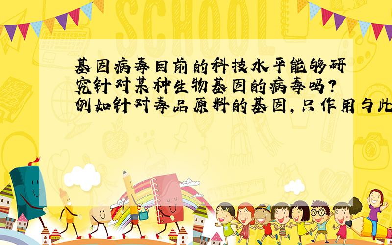 基因病毒目前的科技水平能够研究针对某种生物基因的病毒吗?例如针对毒品原料的基因,只作用与此生物,使其灭绝.