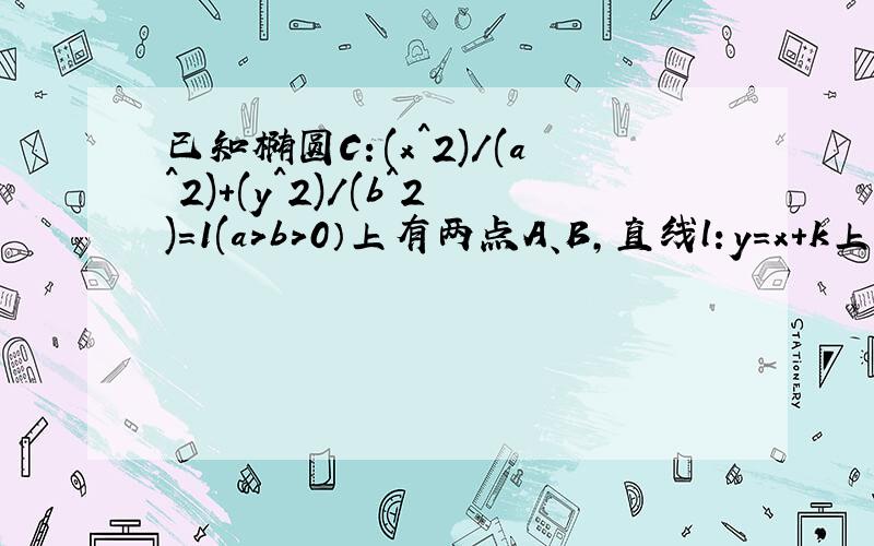 已知椭圆C：(x^2)/(a^2)+(y^2)/(b^2)=1(a＞b＞0）上有两点A、B,直线l：y=x+k上有两点