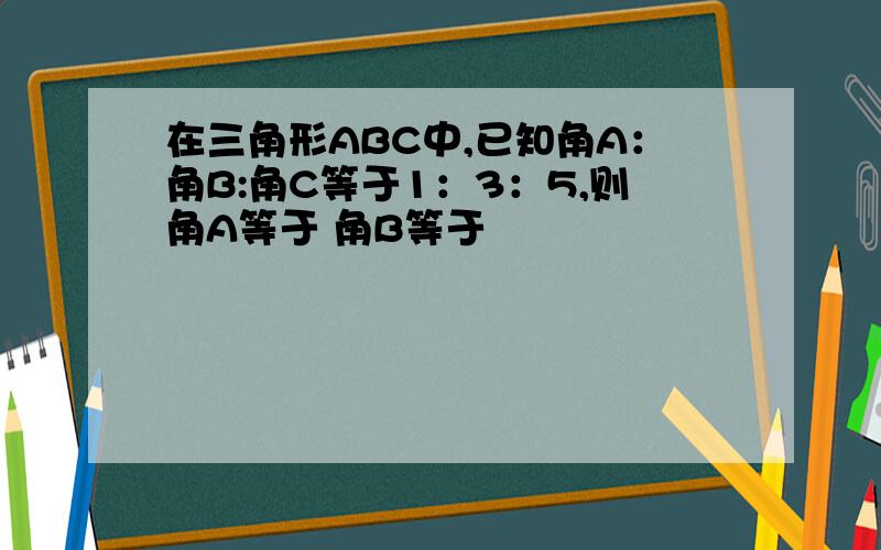 在三角形ABC中,已知角A：角B:角C等于1：3：5,则角A等于 角B等于