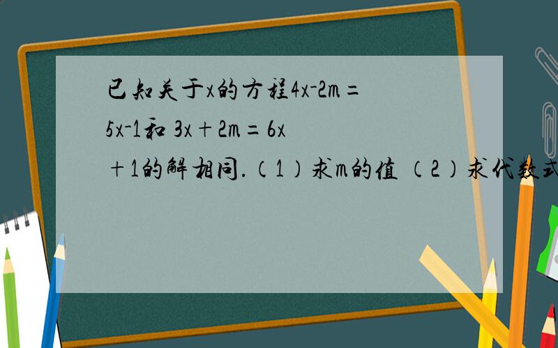 已知关于x的方程4x-2m=5x-1和 3x+2m=6x+1的解相同.（1）求m的值 （2）求代数式（2m-2）×[-（