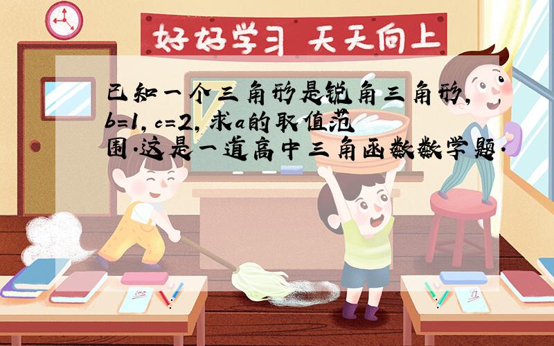 已知一个三角形是锐角三角形,b=1,c=2,求a的取值范围.这是一道高中三角函数数学题.