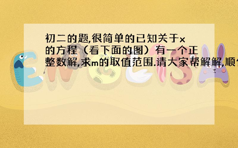 初二的题,很简单的已知关于x的方程（看下面的图）有一个正整数解,求m的取值范围.请大家帮解解,顺便说下答题思路,谢谢大家