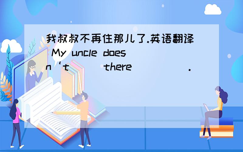 我叔叔不再住那儿了.英语翻译 My uncle doesn‘t （ ）there（ ）（ ）.