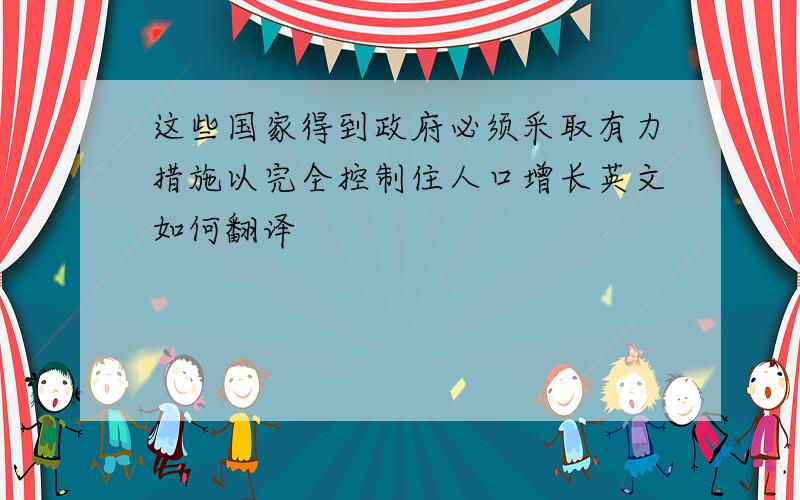 这些国家得到政府必须采取有力措施以完全控制住人口增长英文如何翻译