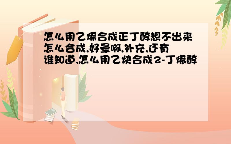 怎么用乙烯合成正丁醇想不出来怎么合成,好晕啊,补充,还有谁知道,怎么用乙炔合成2-丁烯醇