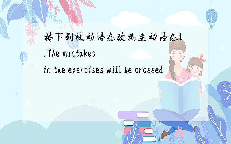 将下列被动语态改为主动语态1.The mistakes in the exercises will be crossed