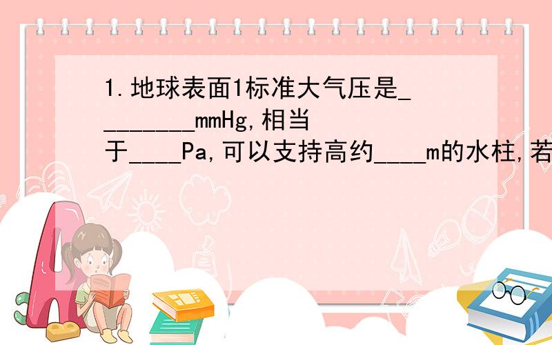 1.地球表面1标准大气压是________mmHg,相当于____Pa,可以支持高约____m的水柱,若地球表面积是5.