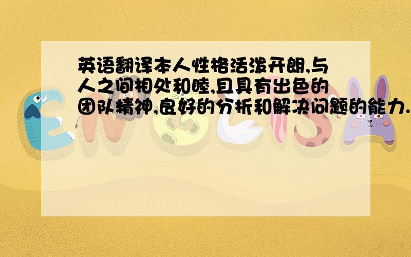 英语翻译本人性格活泼开朗,与人之间相处和睦,且具有出色的团队精神,良好的分析和解决问题的能力.较强的应变能力、较强的抗压