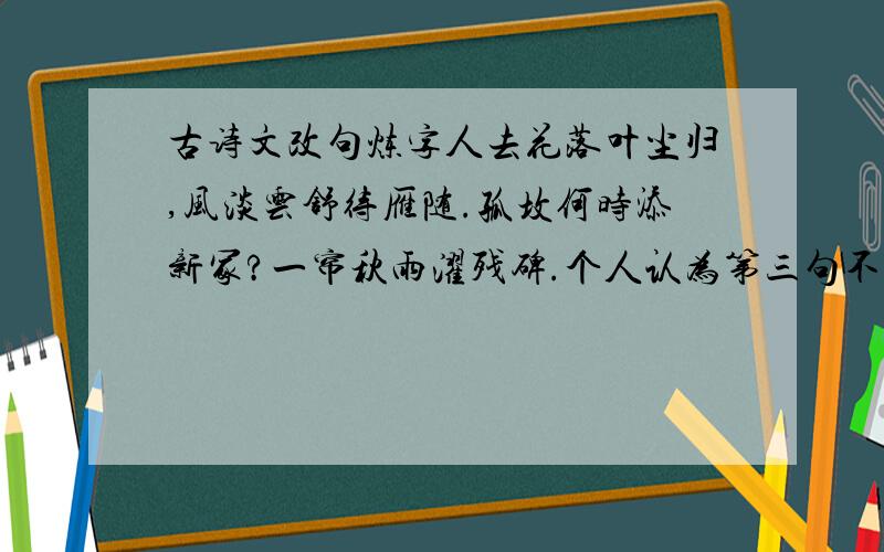 古诗文改句炼字人去花落叶尘归,风淡云舒待雁随.孤坟何时添新冢?一帘秋雨濯残碑.个人认为第三句不太好,望前辈指出纰漏```