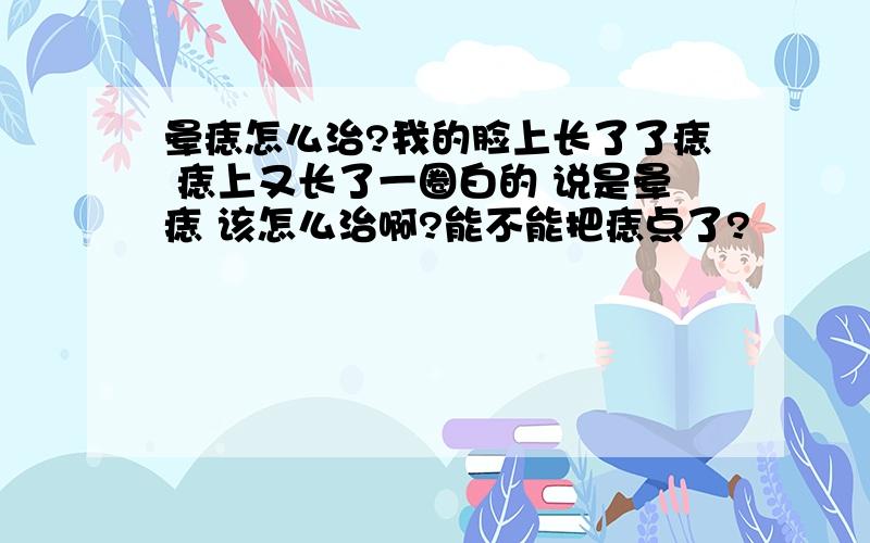 晕痣怎么治?我的脸上长了了痣 痣上又长了一圈白的 说是晕痣 该怎么治啊?能不能把痣点了?