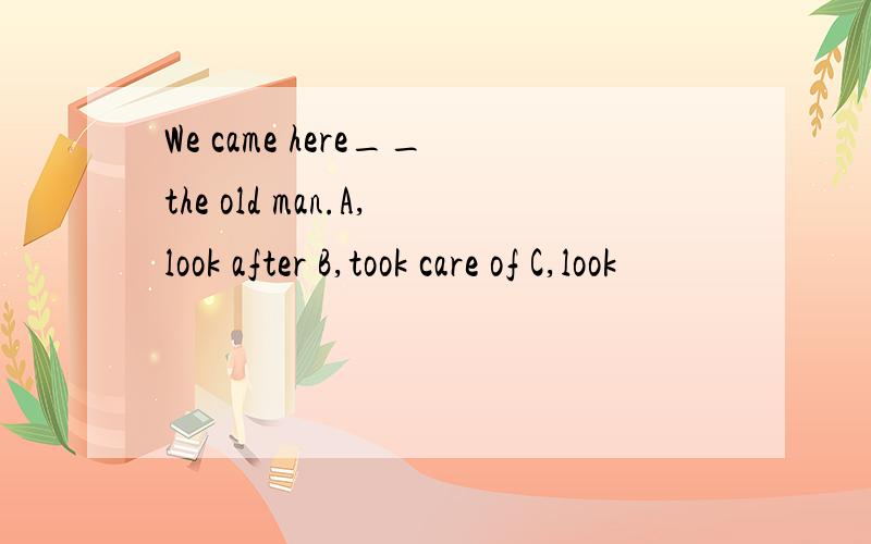 We came here__the old man.A,look after B,took care of C,look