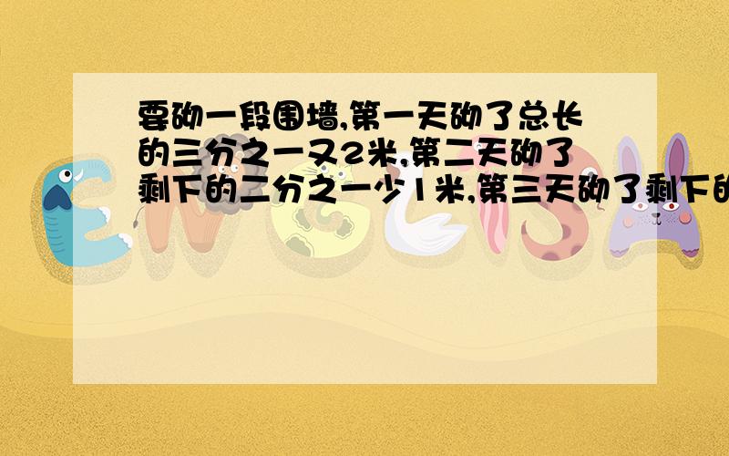 要砌一段围墙,第一天砌了总长的三分之一又2米,第二天砌了剩下的二分之一少1米,第三天砌了剩下的四分之三多1米,还剩下3米