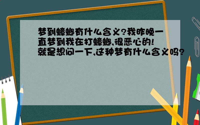 梦到蟑螂有什么含义?我昨晚一直梦到我在打蟑螂,很恶心的!就是想问一下,这种梦有什么含义吗?