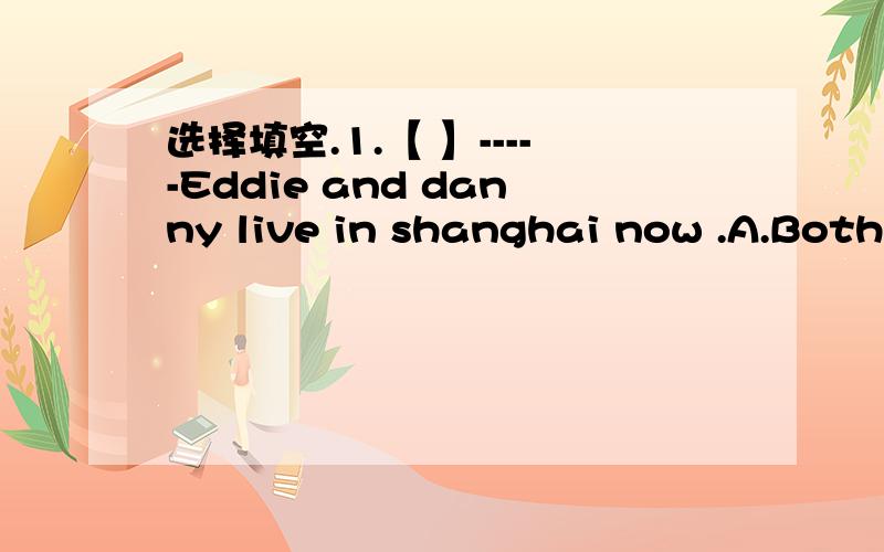 选择填空.1.【 】-----Eddie and danny live in shanghai now .A.Both