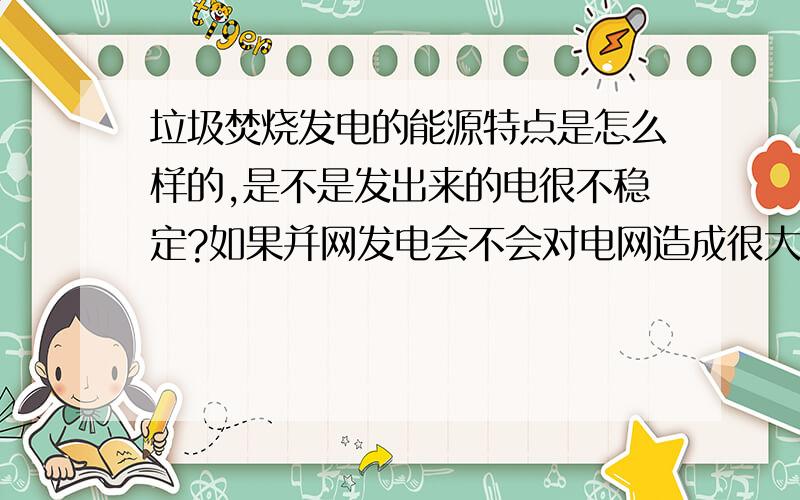 垃圾焚烧发电的能源特点是怎么样的,是不是发出来的电很不稳定?如果并网发电会不会对电网造成很大的影响?从电力发电角度来说垃