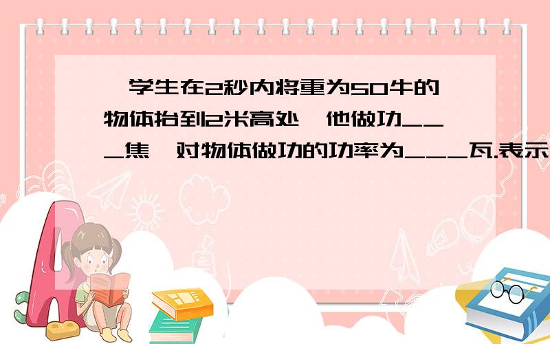 一学生在2秒内将重为50牛的物体抬到2米高处,他做功___焦,对物体做功的功率为___瓦.表示的物理意义___.