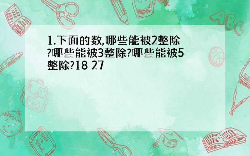 1.下面的数,哪些能被2整除?哪些能被3整除?哪些能被5整除?18 27