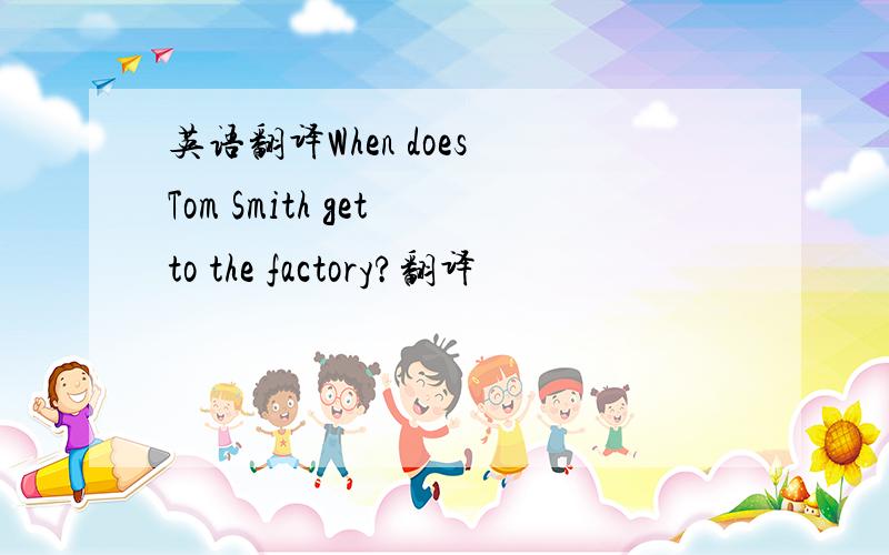 英语翻译When does Tom Smith get to the factory?翻译