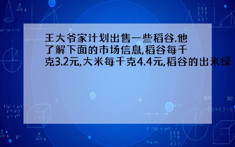 王大爷家计划出售一些稻谷.他了解下面的市场信息,稻谷每千克3.2元,大米每千克4.4元,稻谷的出米绿