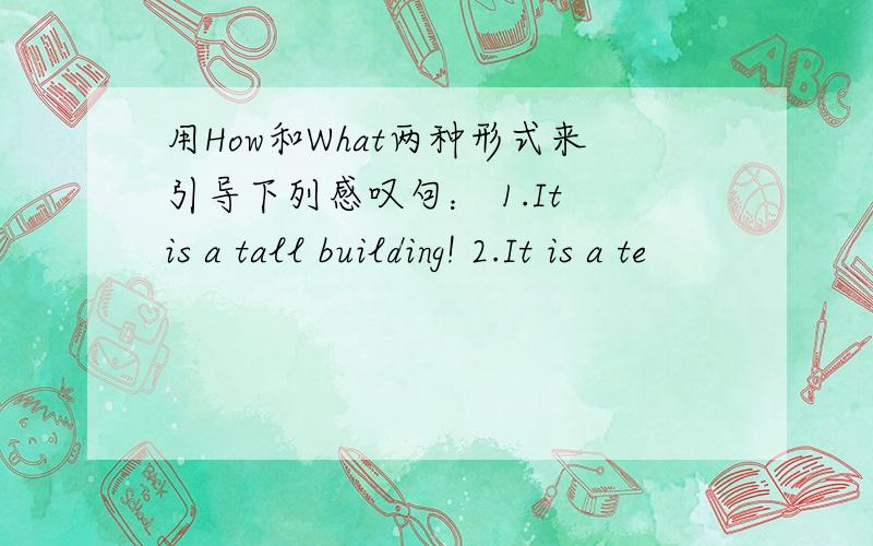 用How和What两种形式来引导下列感叹句： 1.It is a tall building! 2.It is a te