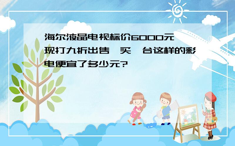 海尔液晶电视标价6000元,现打九折出售,买一台这样的彩电便宜了多少元?