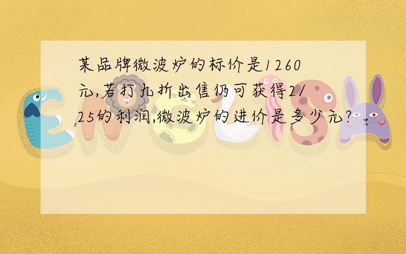 某品牌微波炉的标价是1260元,若打九折出售仍可获得2/25的利润,微波炉的进价是多少元?