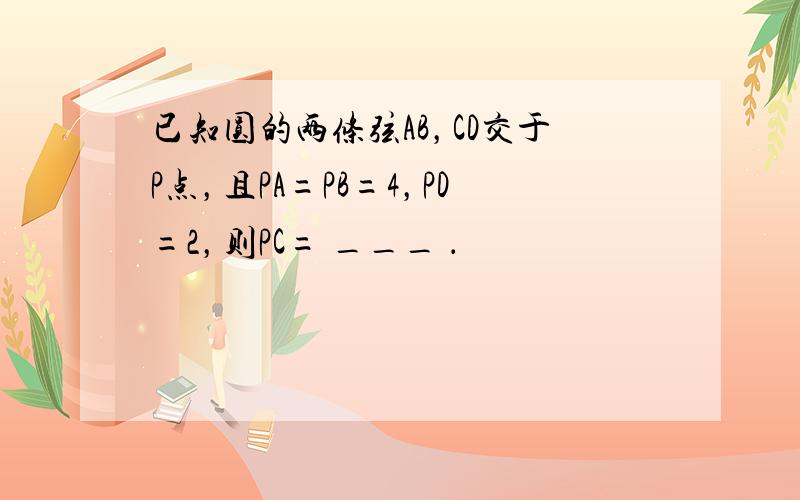 已知圆的两条弦AB，CD交于P点，且PA=PB=4，PD=2，则PC= ___ ．