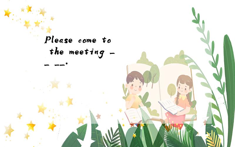 Please come to the meeting __ __.