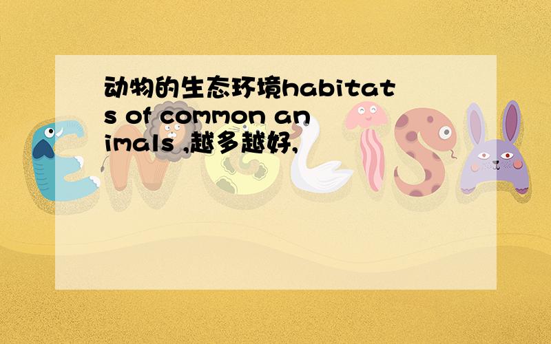 动物的生态环境habitats of common animals ,越多越好,