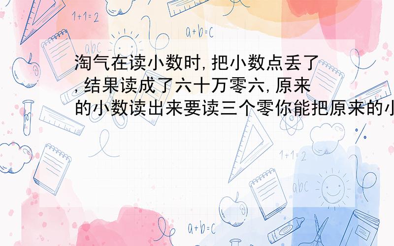 淘气在读小数时,把小数点丢了,结果读成了六十万零六,原来的小数读出来要读三个零你能把原来的小数写出来吗