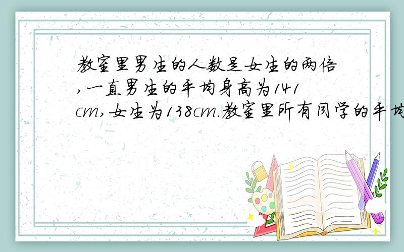 教室里男生的人数是女生的两倍,一直男生的平均身高为141cm,女生为138cm.教室里所有同学的平均身高是（）cm