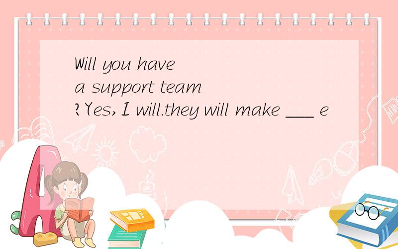 Will you have a support team?Yes,I will.they will make ___ e