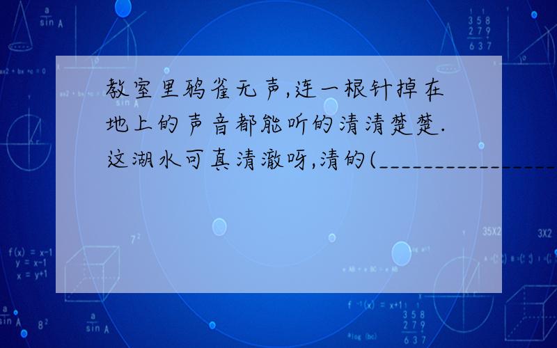 教室里鸦雀无声,连一根针掉在地上的声音都能听的清清楚楚.这湖水可真清澈呀,清的(__________________)照