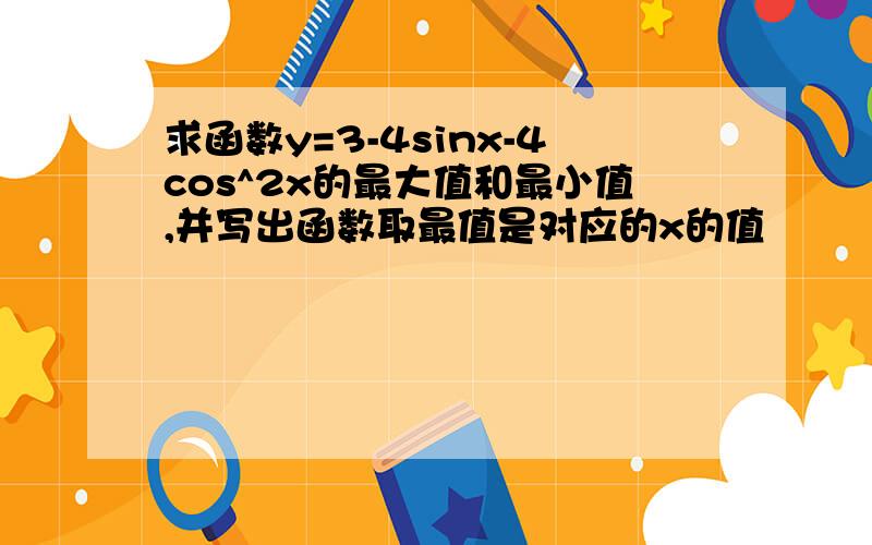 求函数y=3-4sinx-4cos^2x的最大值和最小值,并写出函数取最值是对应的x的值