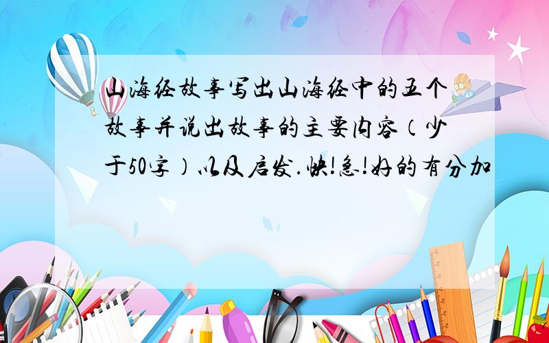 山海经故事写出山海经中的五个故事并说出故事的主要内容（少于50字）以及启发.快!急!好的有分加